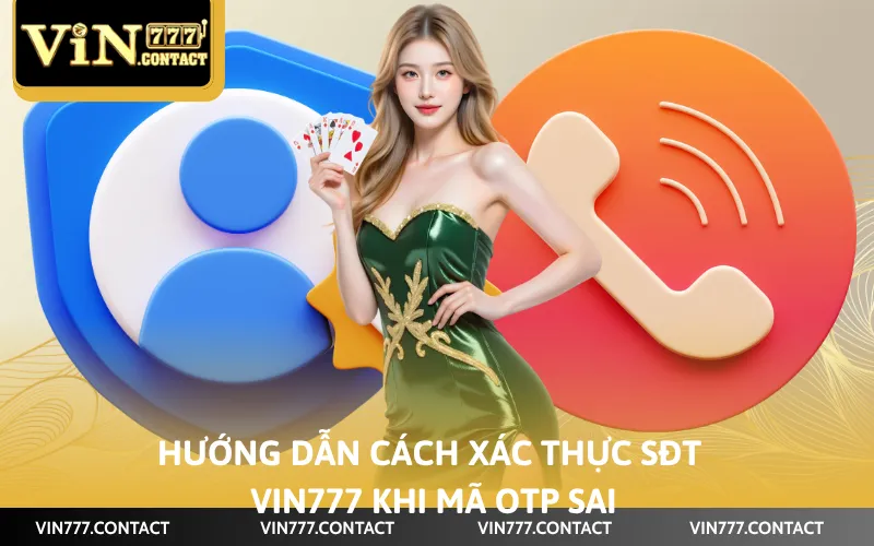 Cách Xác Thực SĐT Vin777 Đơn Giản Trong Vòng 4 Bước 5 Hướng dẫn cách xác thực sđt Vin777 khi mã OTP sai